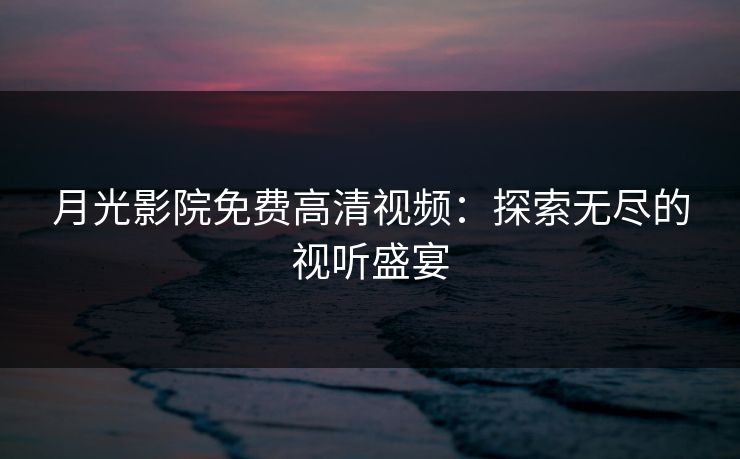 月光影院免费高清视频：探索无尽的视听盛宴