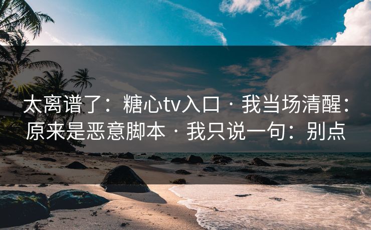 太离谱了：糖心tv入口 · 我当场清醒：原来是恶意脚本 · 我只说一句：别点