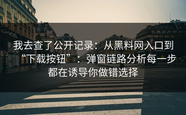 我去查了公开记录：从黑料网入口到“下载按钮”：弹窗链路分析每一步都在诱导你做错选择