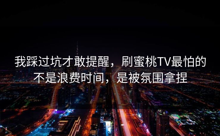 我踩过坑才敢提醒，刷蜜桃TV最怕的不是浪费时间，是被氛围拿捏