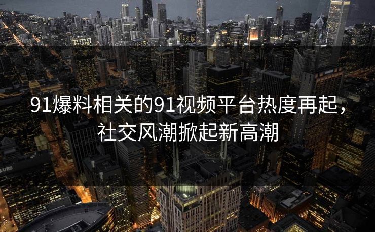 91爆料相关的91视频平台热度再起，社交风潮掀起新高潮