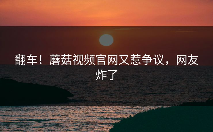 翻车！蘑菇视频官网又惹争议，网友炸了