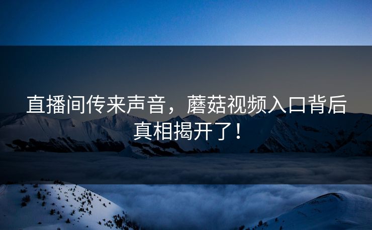 直播间传来声音，蘑菇视频入口背后真相揭开了！