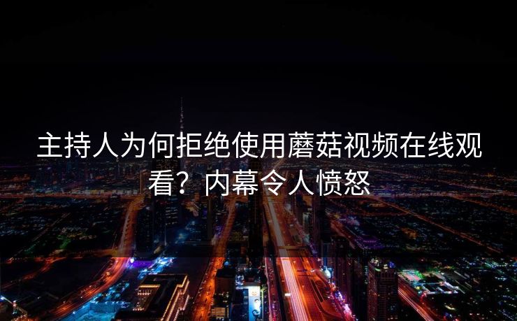 主持人为何拒绝使用蘑菇视频在线观看？内幕令人愤怒