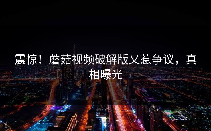 震惊！蘑菇视频破解版又惹争议，真相曝光