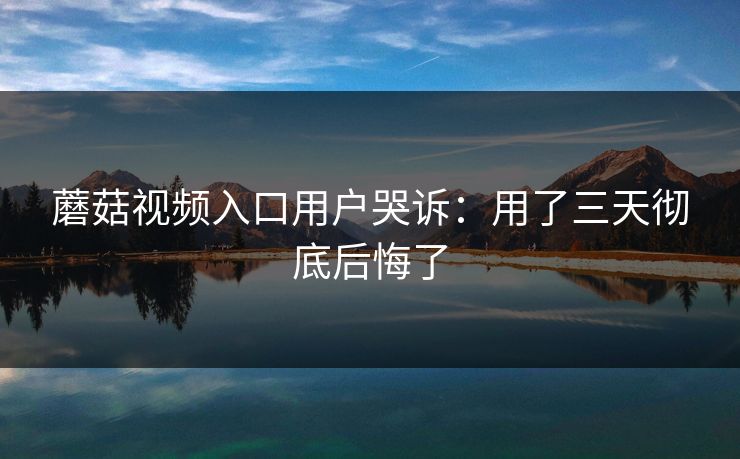 蘑菇视频入口用户哭诉：用了三天彻底后悔了