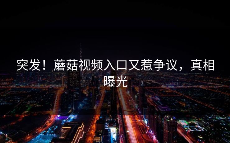 突发！蘑菇视频入口又惹争议，真相曝光
