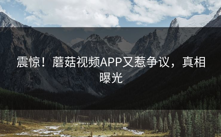 震惊！蘑菇视频APP又惹争议，真相曝光