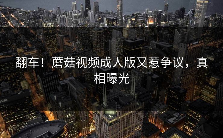 翻车！蘑菇视频成人版又惹争议，真相曝光