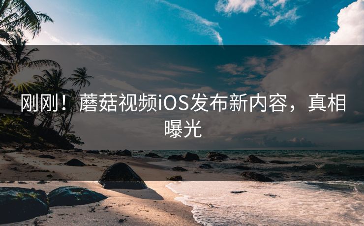 刚刚！蘑菇视频iOS发布新内容，真相曝光