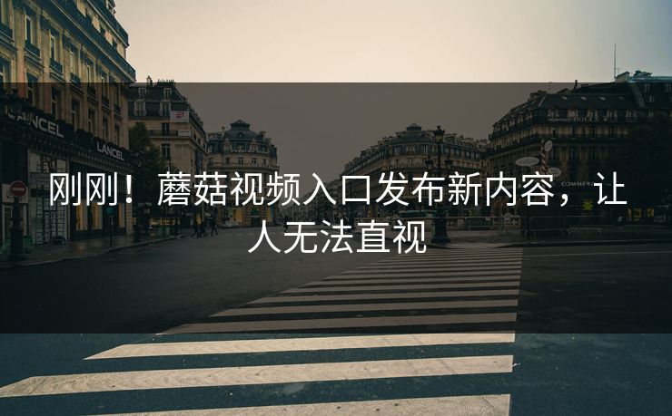 刚刚！蘑菇视频入口发布新内容，让人无法直视
