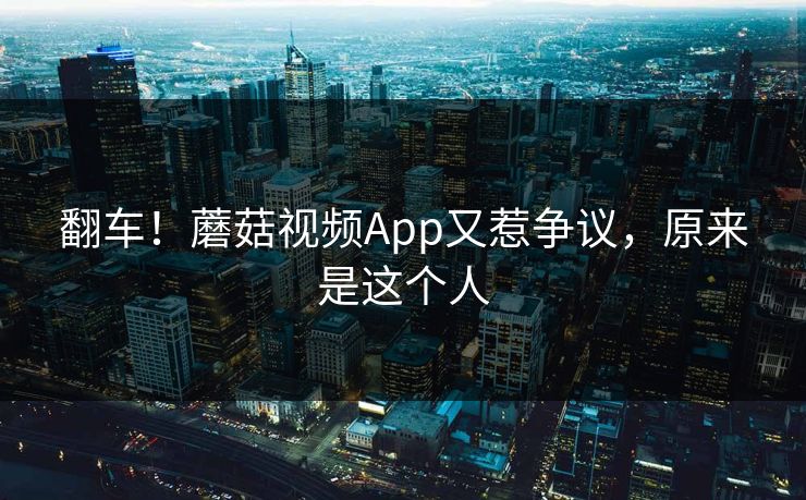 翻车！蘑菇视频App又惹争议，原来是这个人