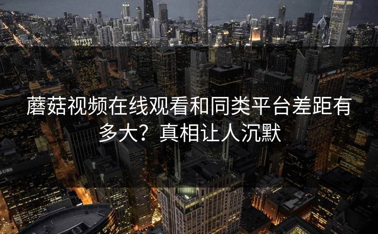蘑菇视频在线观看和同类平台差距有多大？真相让人沉默