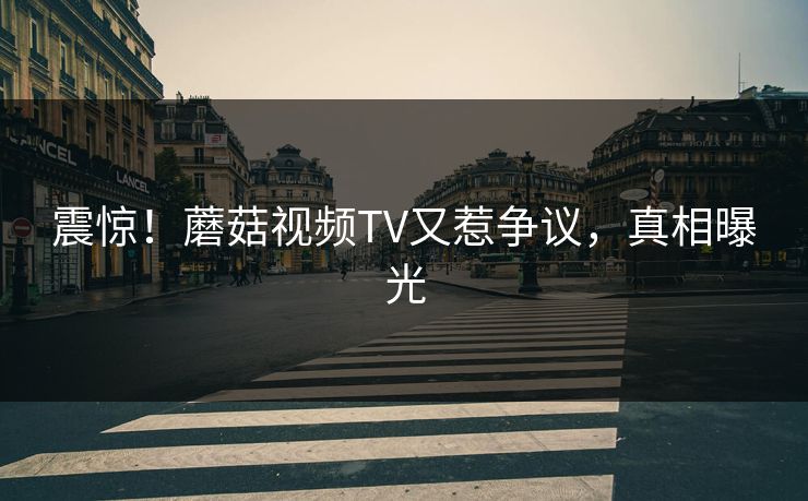震惊！蘑菇视频TV又惹争议，真相曝光