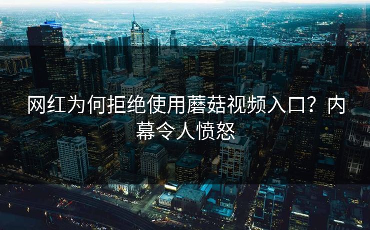 网红为何拒绝使用蘑菇视频入口？内幕令人愤怒