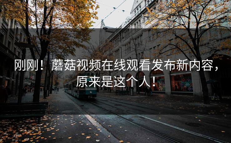 刚刚！蘑菇视频在线观看发布新内容，原来是这个人！