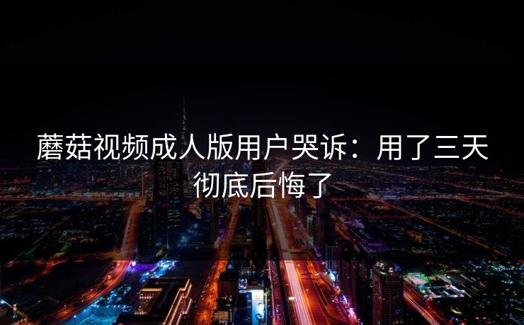 蘑菇视频成人版用户哭诉：用了三天彻底后悔了