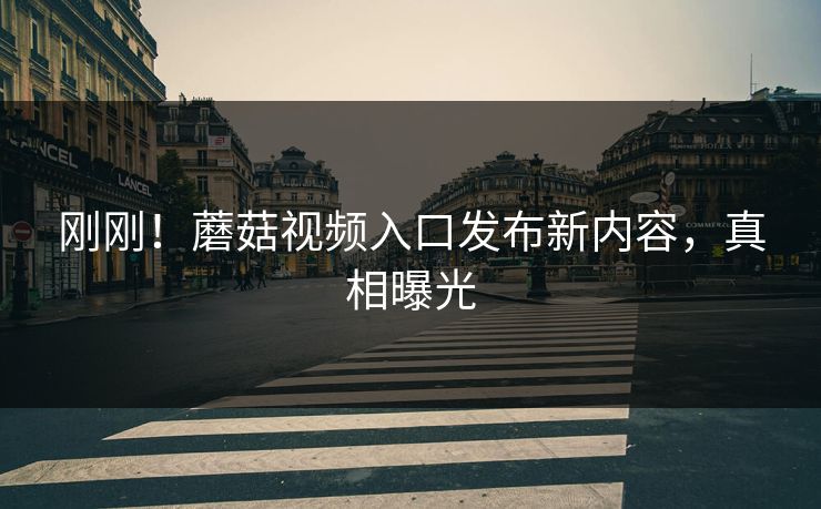 刚刚！蘑菇视频入口发布新内容，真相曝光
