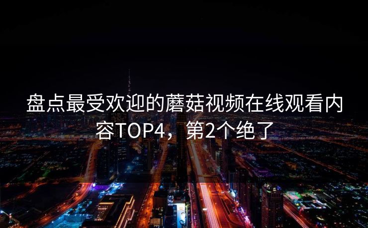 盘点最受欢迎的蘑菇视频在线观看内容TOP4，第2个绝了