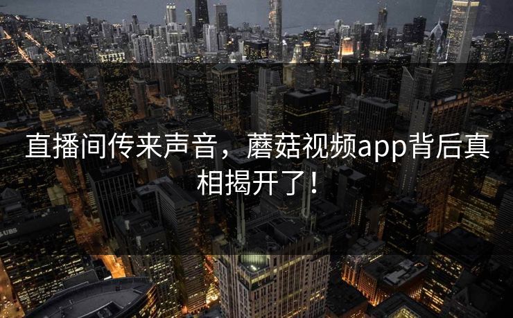 直播间传来声音，蘑菇视频app背后真相揭开了！