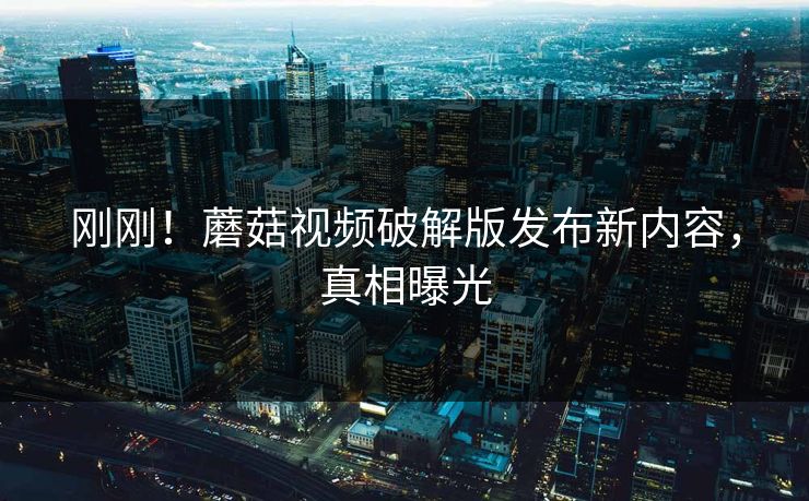 刚刚！蘑菇视频破解版发布新内容，真相曝光