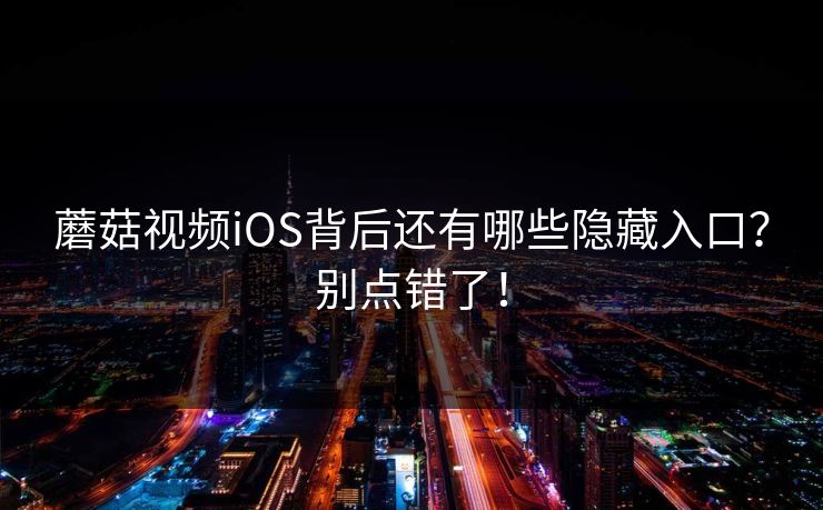蘑菇视频iOS背后还有哪些隐藏入口？别点错了！