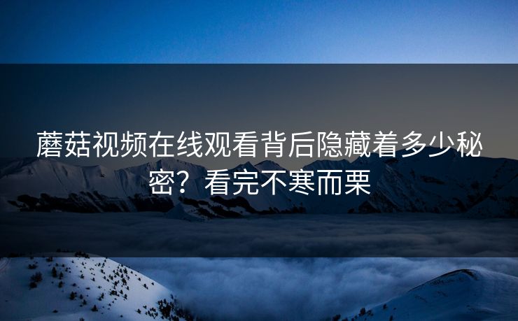 蘑菇视频在线观看背后隐藏着多少秘密？看完不寒而栗