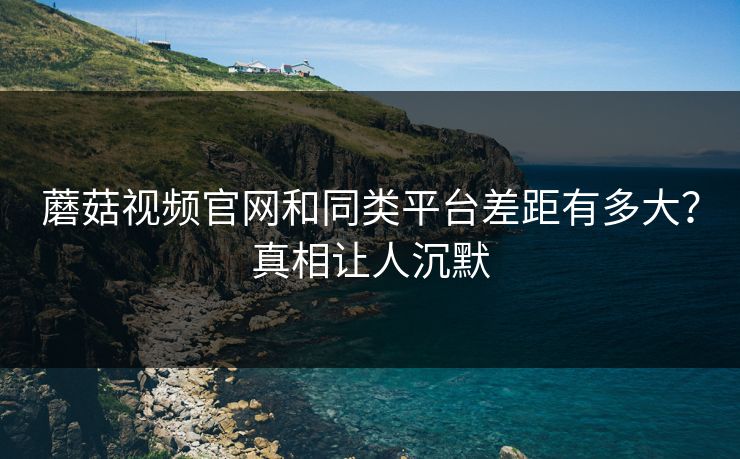 蘑菇视频官网和同类平台差距有多大？真相让人沉默