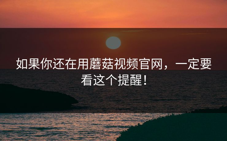 如果你还在用蘑菇视频官网，一定要看这个提醒！