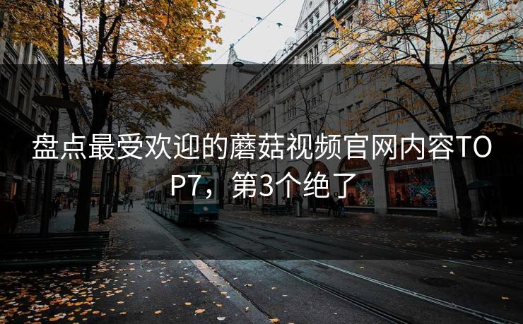 盘点最受欢迎的蘑菇视频官网内容TOP7，第3个绝了