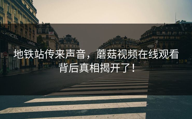 地铁站传来声音，蘑菇视频在线观看背后真相揭开了！