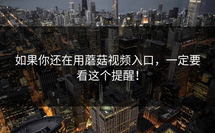 如果你还在用蘑菇视频入口，一定要看这个提醒！
