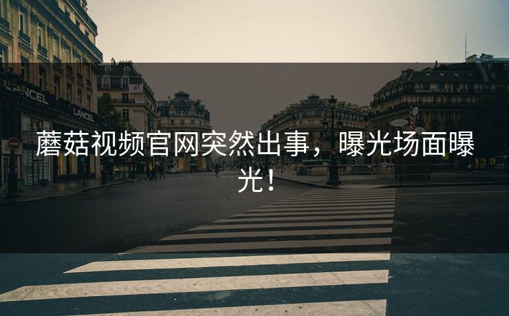蘑菇视频官网突然出事，曝光场面曝光！