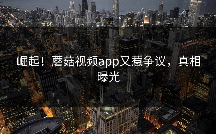 崛起！蘑菇视频app又惹争议，真相曝光