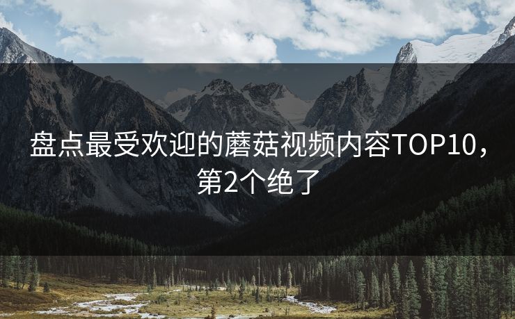 盘点最受欢迎的蘑菇视频内容TOP10，第2个绝了
