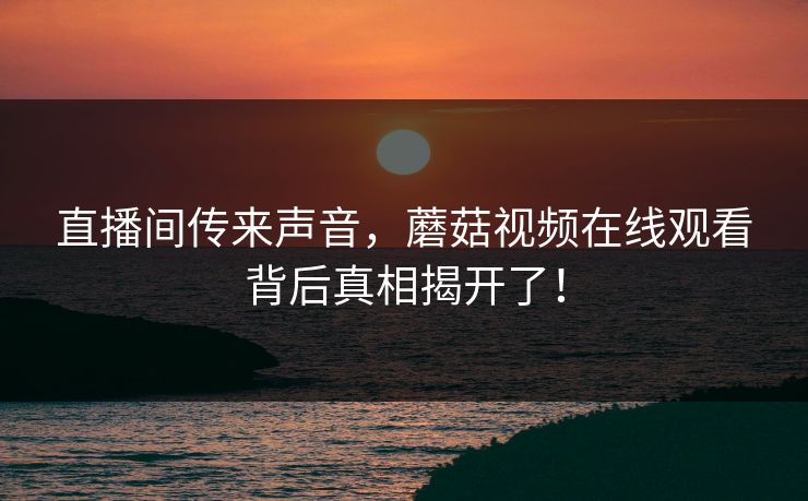 直播间传来声音，蘑菇视频在线观看背后真相揭开了！