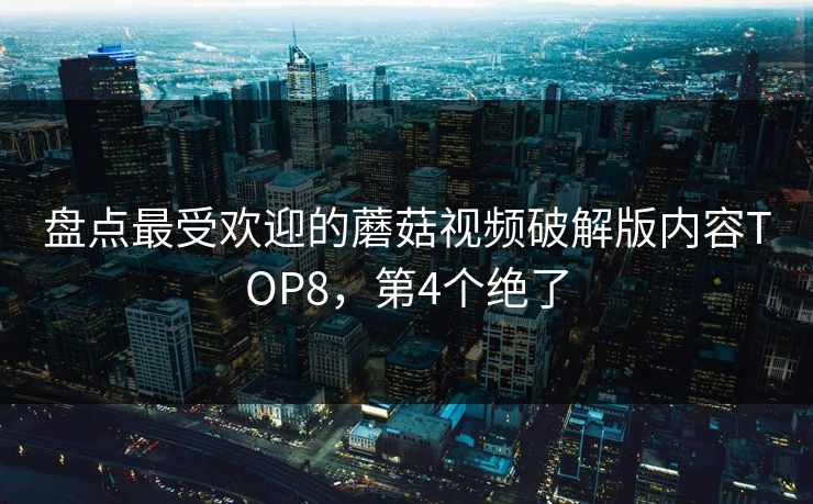 盘点最受欢迎的蘑菇视频破解版内容TOP8，第4个绝了