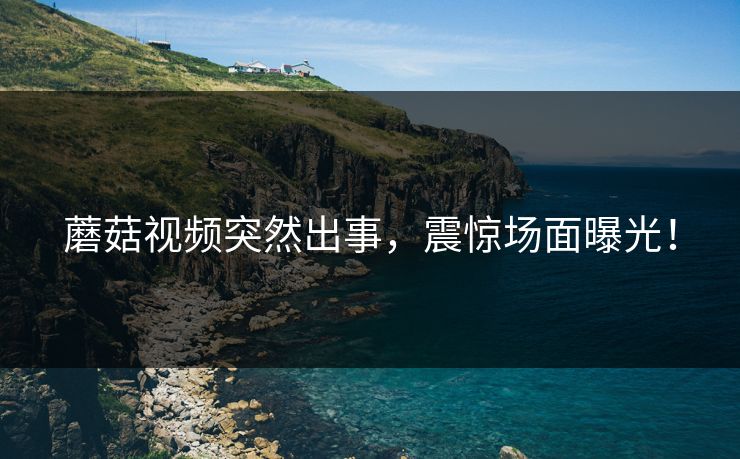 蘑菇视频突然出事，震惊场面曝光！