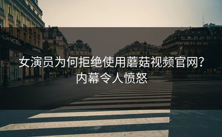女演员为何拒绝使用蘑菇视频官网？内幕令人愤怒