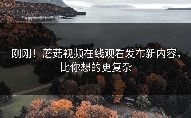 刚刚！蘑菇视频在线观看发布新内容，比你想的更复杂