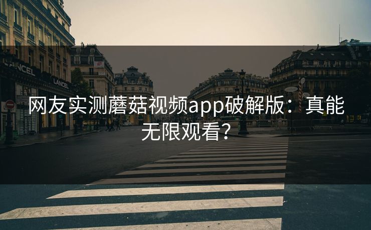 网友实测蘑菇视频app破解版：真能无限观看？