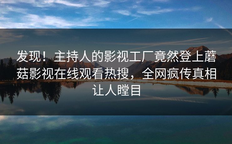 发现！主持人的影视工厂竟然登上蘑菇影视在线观看热搜，全网疯传真相让人瞠目