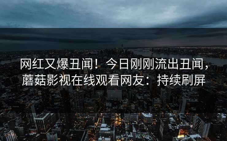 网红又爆丑闻！今日刚刚流出丑闻，蘑菇影视在线观看网友：持续刷屏