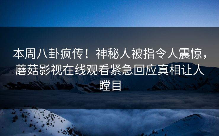 本周八卦疯传！神秘人被指令人震惊，蘑菇影视在线观看紧急回应真相让人瞠目
