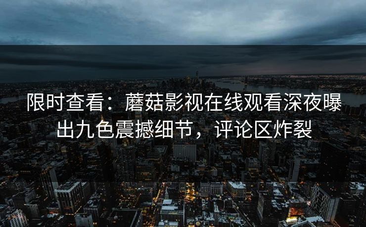 限时查看：蘑菇影视在线观看深夜曝出九色震撼细节，评论区炸裂