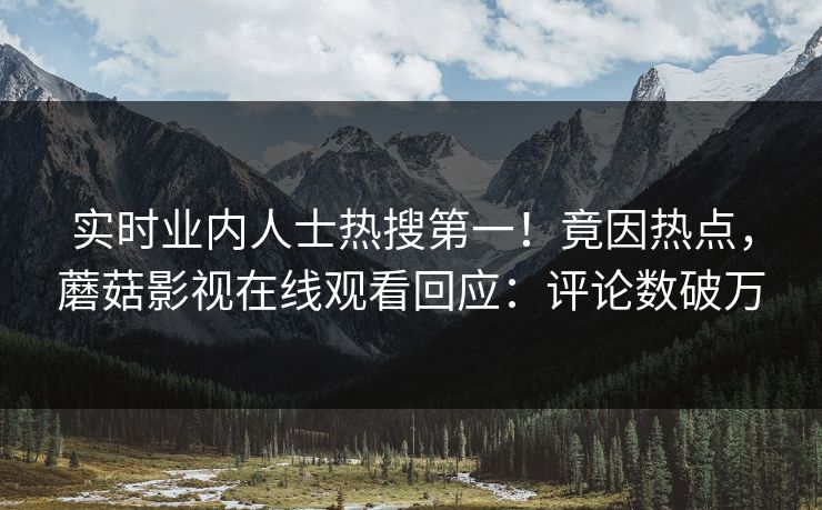 实时业内人士热搜第一！竟因热点，蘑菇影视在线观看回应：评论数破万