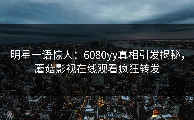 明星一语惊人：6080yy真相引发揭秘，蘑菇影视在线观看疯狂转发