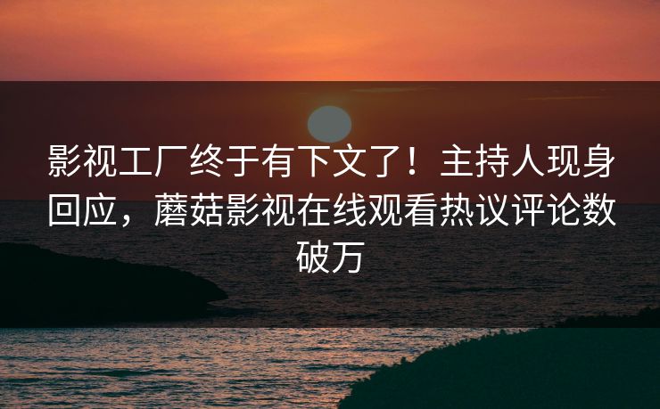 影视工厂终于有下文了！主持人现身回应，蘑菇影视在线观看热议评论数破万