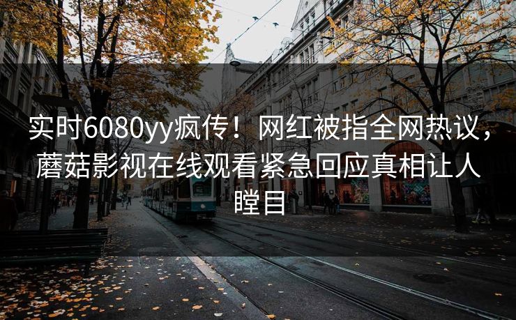 实时6080yy疯传！网红被指全网热议，蘑菇影视在线观看紧急回应真相让人瞠目