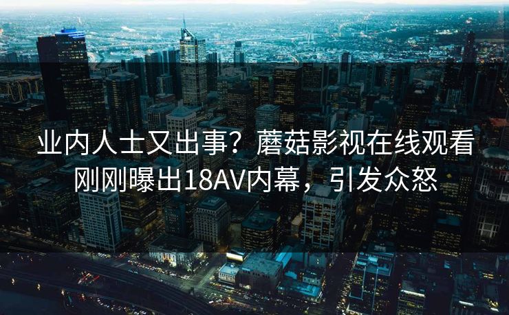 业内人士又出事？蘑菇影视在线观看刚刚曝出18AV内幕，引发众怒